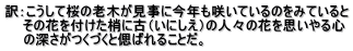訳：こうして桜の老木が見事に今年も咲いているのをみていると 　  その花を付けた梢に古（いにしえ）の人々の花を思いやる心 　　の深さがつくづくと偲ばれることだ。