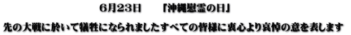                          6月23日　　「沖縄慰霊の日」  先の大戦に於いて犠牲になられましたすべての皆様に衷心より哀悼の意を表します 