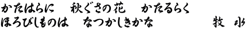 かたはらに　秋ぐさの花　かたるらく ほろびしものは　なつかしきかな        牧 水