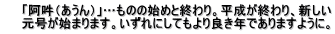 　　「阿吽（あうん）」…ものの始めと終わり。平成が終わり、新しい 　　元号が始まります。いずれにしてもより良き年でありますように。