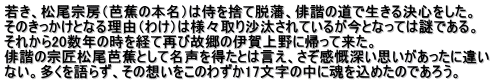 若き、松尾宗房（芭蕉の本名）は侍を捨て脱藩、俳諧の道で生きる決心をした。 そのきっかけとなる理由（わけ）は様々取り沙汰されているが今となっては謎である。  それから20数年の時を経て再び故郷の伊賀上野に帰って来た。 俳諧の宗匠松尾芭蕉として名声を得たとは言え、さぞ感慨深い思いがあったに違い ない。多くを語らず、その想いをこのわずか17文字の中に魂を込めたのであろう。