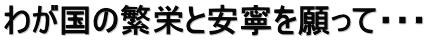 わが国の繁栄と安寧を願って・・・ 
